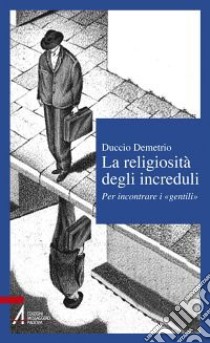 La religiosità degli increduli. Per incontrare i «gentili» libro di Demetrio Duccio