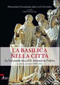 La Basilica nella Città. La veneranda arca di S. Antonio in Padova. La storia, i restauri 2006-2011 libro di Sartori C. (cur.)