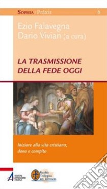 La trasmissione della fede oggi. Iniziare alla vita cristiana, dono e compito libro di Falavegna E. (cur.); Vivian D. (cur.)