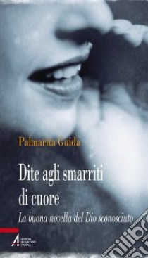 Dite agli smarriti di cuore. La buona novella del Dio sconosciuto libro di Guida Palmarita