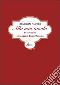 Alla mia tavola. Le ricette del messaggero di sant'Antonio libro di Neroni Brunilde