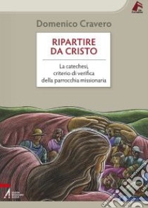 Ripartire da Cristo. La catechesi, criterio di verifica della parrocchia missionaria libro di Cravero Domenico