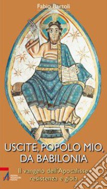 Uscite, popolo mio, da Babilonia. Il Vangelo dell'Apocalisse. Resistenza e gioia libro di Bartoli Fabio