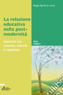 La relazione educativa nella post-modernità. Itinerari tra scienze, culture e sapienza libro di Aprile B. (cur.)