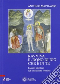 Ravviva il dono di Dio che è in te. Esercizi spirituali sull'iniziazione cristiana libro di Mattiazzo Antonio