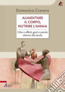 Alimentare il corpo, nutrire l'anima. Cibo e affetti, gesti e parole attorno alla tavola libro di Cravero Domenico