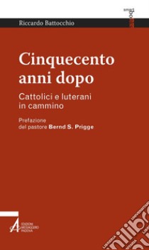 Cinquecento anni dopo. Cattolici e luterani in cammino libro di Battocchio Riccardo