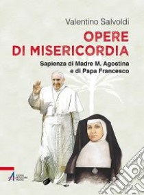 Opere di misericordia. Sapienza di madre M. Agostina e di papa Francesco libro di Salvoldi Valentino