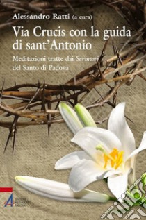 Via crucis con la guida di sant'Antonio. Meditazioni tratte dai sermoni del Santo di Padova libro di Ratti A. (cur.)