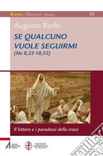 Se qualcuno vuole seguirmi (Mc 8,22-10,52). il lettore e i paradossi della croce libro di Barbi Augusto