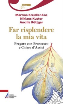 Far risplendere la mia vita. Pregare con Francesco e Chiara d'Assisi libro di Kreidler-Kos Martina; Kuster Niklaus; Röttger Ancilla