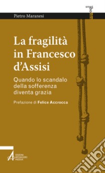 La fragilità in Francesco d'Assisi. Quando lo scandalo della sofferenza diventa grazia libro di Maranesi Pietro