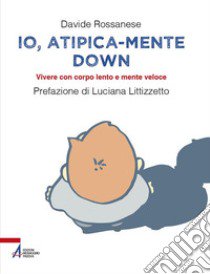 Io, atipica-mente Down. Vivere con corpo lento e mente veloce libro di Rossanese Davide; Molon Lisa