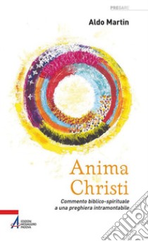 Anima Christi. Commento biblico-spirituale a una preghiera intramontabile libro di Martin Aldo