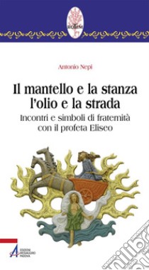 Il mantello e la stanza l'olio e la strada. Incontri e simboli di fraternità con il profeta Eliseo libro di Nepi Antonio