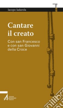 Cantare il creato. Con san Francesco e con san Giovanni della Croce libro di Iadarola Iacopo