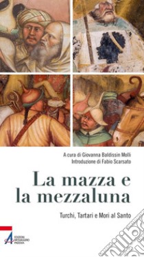 La mazza e la mezzaluna. Turchi, Tartari e Mori al Santo libro di Baldissin Molli G. (cur.)