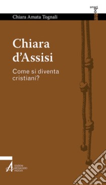 Chiara d'Assisi. Come si diventa cristiani? libro di Tognali Chiara Amata