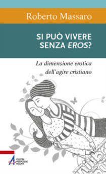 Si può vivere senza eros? La dimensione erotica dell'agire umano libro di Massaro Roberto