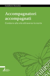 Accompagnatori accompagnati. Condurre alla vita attraverso la morte libro di Bormolini Guidalberto