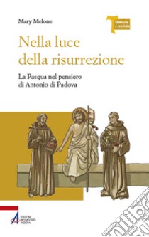 Nella luce della risurrezione. La Pasqua nel pensiero di Antonio di Padova libro di Melone Mary