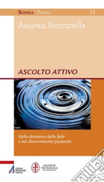 Ascolto attivo. Nella dinamica della fede e nel discernimento pastorale libro di Steccanella Assunta