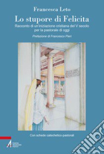 Lo stupore di Felicita. Racconto di un'iniziazione cristiana del V secolo per la pastorale di oggi libro di Leto Francesca