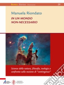 In un mondo non-necessario. Scienze della natura, filosofia, teologia a confronto sulla nozione di «contingenza» libro di Riondato Manuela