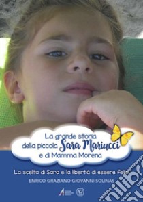 La grande storia della piccola Sara Mariucci e di Mamma Morena. La scelta di Sara e la libertà di essere felici libro di Solinas Enrico Graziano Giovanni