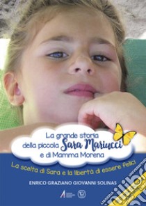 La grande storia della piccola Sara Mariucci e di Mamma Morena. La scelta di Sara e la libertà di essere felici libro di Solinas Enrico Graziano Giovanni