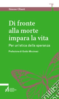 Di fronte alla morte impara la vita. Per un'etica della speranza libro di Olianti Simone