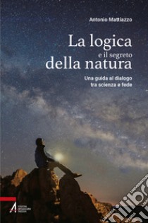 La logica e il segreto della natura. Una guida al dialogo tra scienza e fede. Ediz. plastificata libro di Mattiazzo Antonio