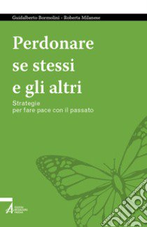 Perdonare se stessi e gli altri. Strategie per fare pace con il passato libro di Bormolini Guidalberto; Milanese Roberta