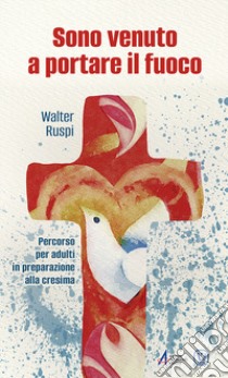 Sono venuto a portare il fuoco. Percorso per adulti in preparazione alla cresima libro di Ruspi Walter