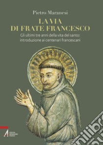 La via di frate Francesco. Gli ultimi tre anni della vita del santo: introduzione ai centenari francescani libro di Maranesi Pietro