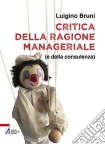 Critica della ragione manageriale (e della consulenza). Ediz. plastificata libro di Bruni Luigino