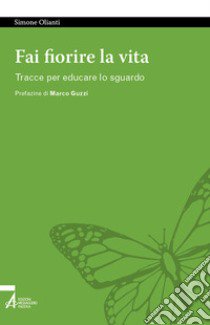 Fai fiorire la vita. Tracce per educare lo sguardo libro di Olianti Simone