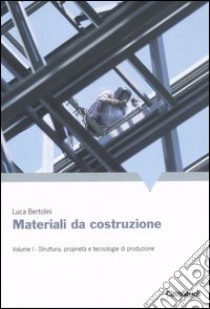 Materiali da costruzione. Vol. 1: Struttura, proprietà e tecnologie di produzione libro di Bertolini Luca