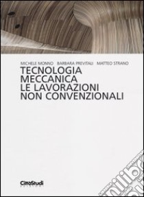 Tecnologia meccanica. Le lavorazioni non convenzionali libro di Monno Michele; Previtali Barbara; Strano Matteo