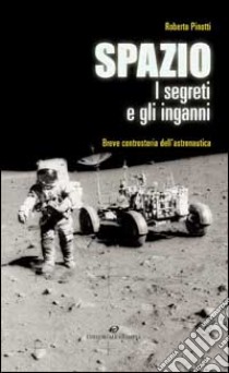 Spazio. I segreti e gli inganni. Breve controstoria dell'astronautica libro di Pinotti Roberto