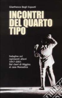 Incontri del quarto tipo. Indagine sui rapimenti alieni 1947-2001. Dai cloni di Higgins al caso Monselice libro di Degli Esposti Gianfranco