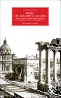 Roma. Esoterismo e mistero. Magia, alchimia e cabala nella Città Eterna, fra inquietanti presenze e strane apparizioni libro di Quarta Roberto