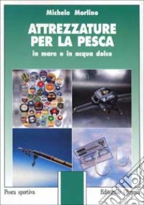 Attrezzature per la pesca in mare e in acqua dolce libro di Morlino Michele