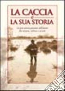 La caccia e la sua storia. La più antica passione dell'uomo fra natura, cultura e società libro