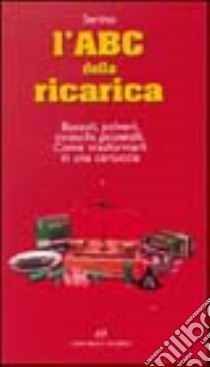 L'ABC della ricarica. Bossoli, polveri, inneschi, proiettili. Come trasformarli in una cartuccia libro di Serino Roberto