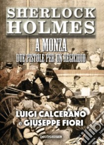 Sherlock Holmes a Monza. Due pistole per un regicidio libro di Calcerano Luigi; Fiori Giuseppe