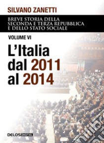 Breve storia della seconda e terza Repubblica e dello stato sociale. Vol. 6: L' Italia dal 2011 al 2014 libro di Zanetti Silvano