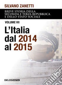 Breve storia della seconda e terza Repubblica e dello stato sociale. Vol. 7: L' Italia dal 2014 al 2015 libro di Zanetti Silvano