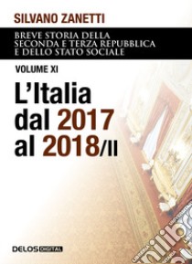 Breve storia della seconda e terza Repubblica e dello stato sociale. Vol. 11: L' Italia dal 2017 al 2018 libro di Zanetti Silvano