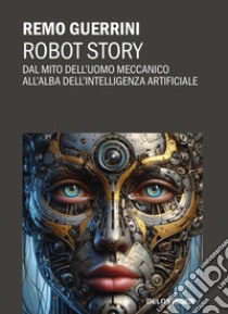 Robot story. Dal mito dell'uomo meccanico all'alba dell'Intelligenza Artificiale libro di Guerrini Remo